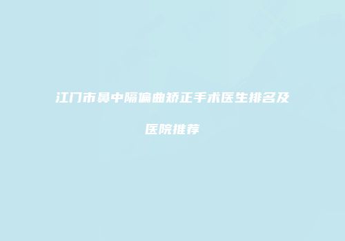 江门市鼻中隔偏曲矫正手术医生排名及医院推荐