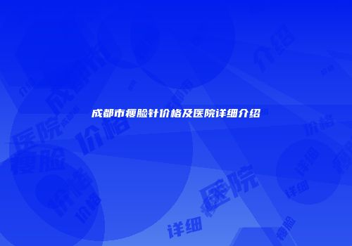 成都市瘦脸针价格及医院详细介绍