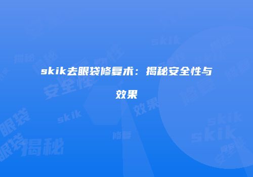skik去眼袋修复术：揭秘安全性与效果