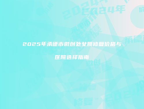 2025年承德市微创处女膜修复价格与医院选择指南