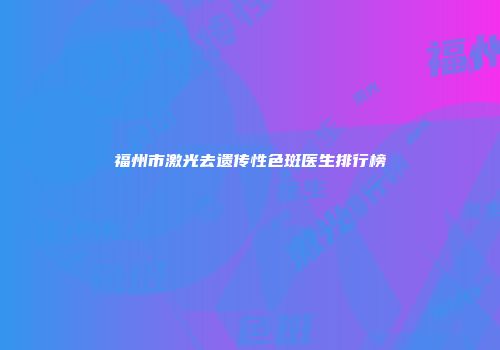 福州市激光去遗传性色斑医生排行榜