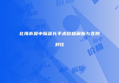 北海市鼻中隔延长手术价格解析与医院对比