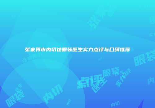 张家界市内切祛眼袋医生实力点评与口碑推荐