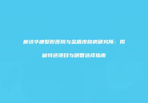 廊坊华康整形医院与金盾皮肤病研究所：揭秘特色项目与明智选择指南