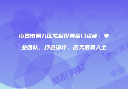 南昌市第九医院整形美容门诊部：专业团队，绿色诊疗，服务爱美人士