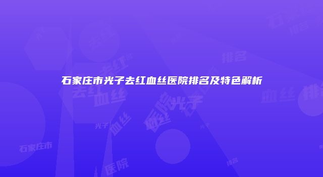 石家庄市光子去红血丝医院排名及特色解析