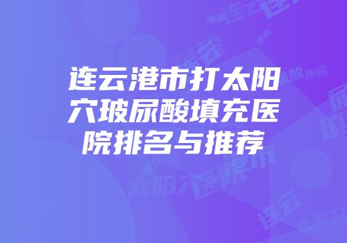 连云港市打太阳穴玻尿酸填充医院排名与推荐
