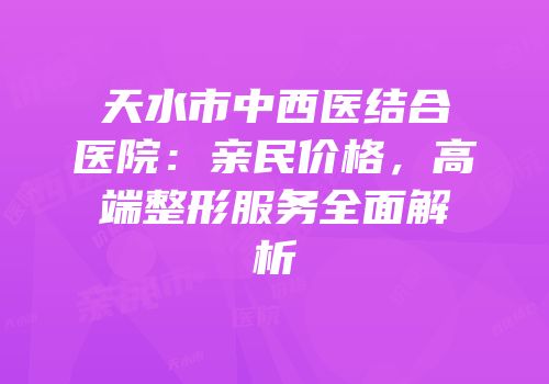 天水市中西医结合医院：亲民价格，高端整形服务全面解析