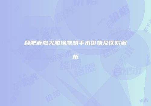 合肥市激光脱络腮胡手术价格及医院解析