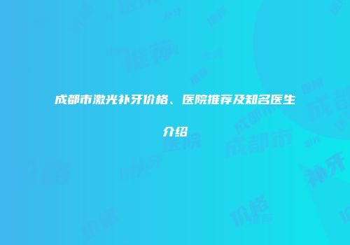 成都市激光补牙价格、医院推荐及知名医生介绍