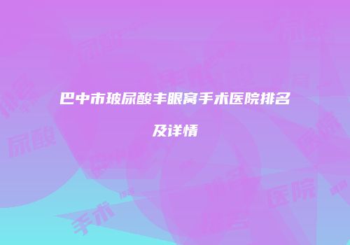 巴中市玻尿酸丰眼窝手术医院排名及详情