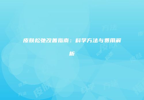 皮肤松弛改善指南：科学方法与费用解析