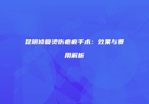 昆明修复烫伤疤痕手术：效果与费用解析