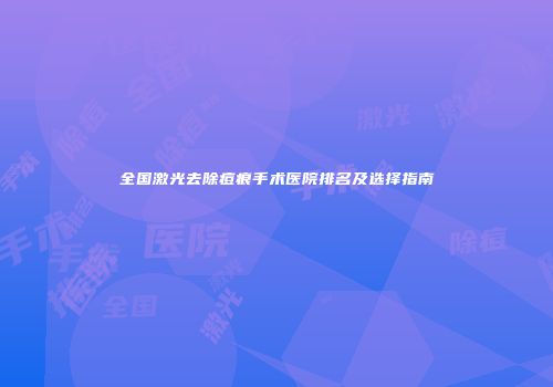 全国激光去除痘痕手术医院排名及选择指南