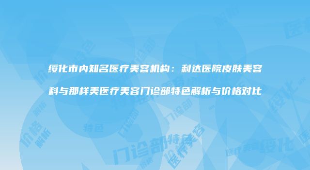 绥化市内知名医疗美容机构：利达医院皮肤美容科与那样美医疗美容门诊部特色解析与价格对比