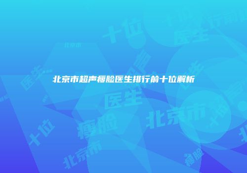 北京市超声瘦脸医生排行前十位解析