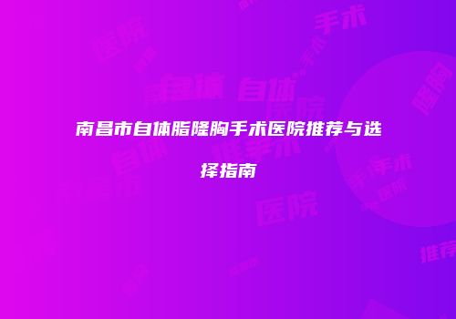 南昌市自体脂隆胸手术医院推荐与选择指南