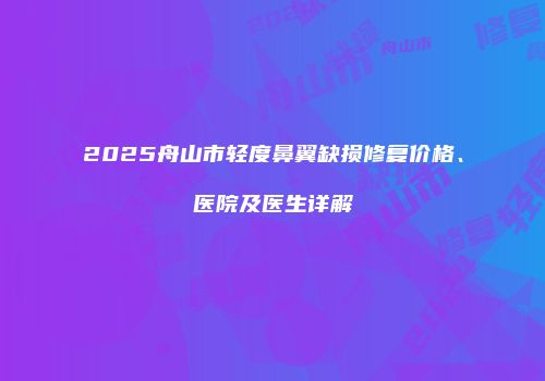 2025舟山市轻度鼻翼缺损修复价格、医院及医生详解