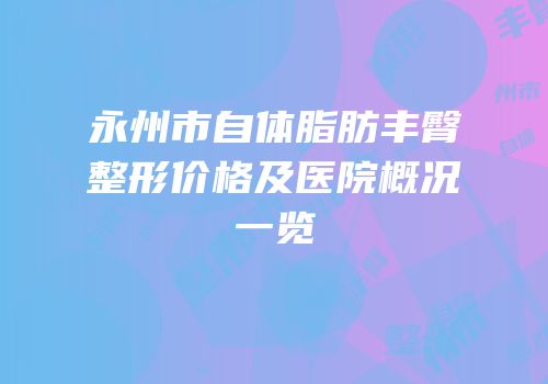 永州市自体脂肪丰臀整形价格及医院概况一览