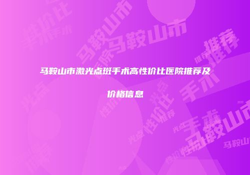 马鞍山市激光点斑手术高性价比医院推荐及价格信息