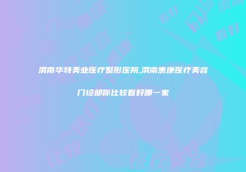 渭南华特美业医疗整形医院,渭南惠康医疗美容门诊部你比较看好哪一家