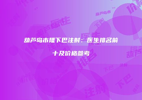 葫芦岛市隆下巴注射：医生排名前十及价格参考