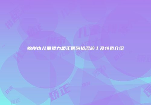 锦州市儿童视力矫正医院排名前十及特色介绍