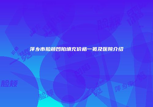 萍乡市脸颊凹陷填充价格一览及医院介绍