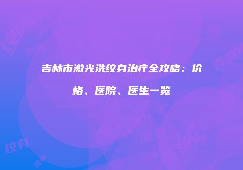 吉林市激光洗纹身治疗全攻略：价格、医院、医生一览
