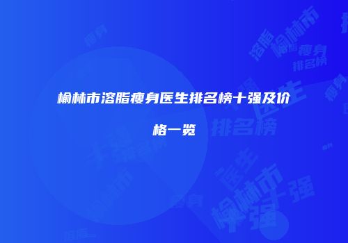 榆林市溶脂瘦身医生排名榜十强及价格一览
