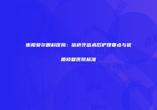 衡阳爱尔眼科医院：搭桥牙齿术后护理要点与优质修复医院标准