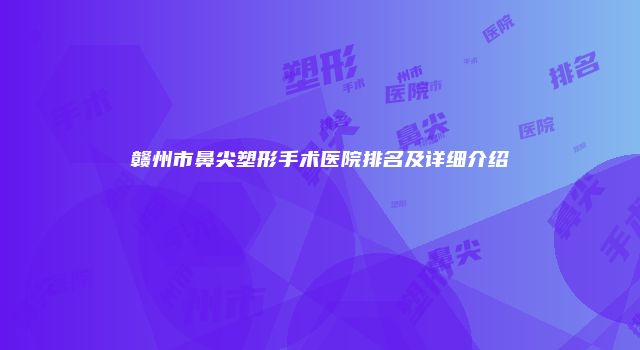 赣州市鼻尖塑形手术医院排名及详细介绍
