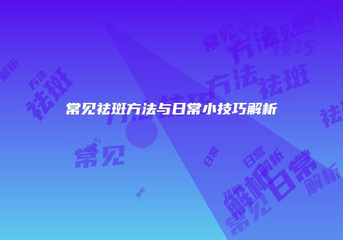 常见祛斑方法与日常小技巧解析
