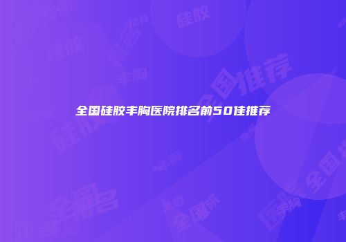 全国硅胶丰胸医院排名前50佳推荐
