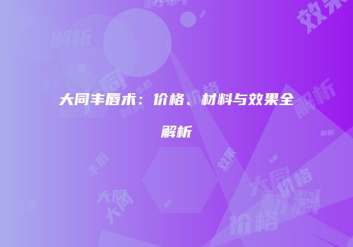 大同丰唇术：价格、材料与效果全解析