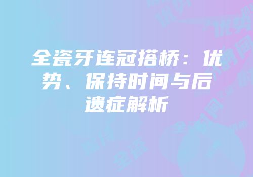 全瓷牙连冠搭桥：优势、保持时间与后遗症解析