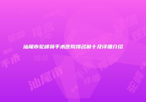 汕尾市驼峰鼻手术医院排名前十及详细介绍