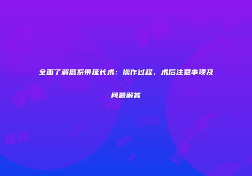 全面了解唇系带延长术：操作过程、术后注意事项及问题解答