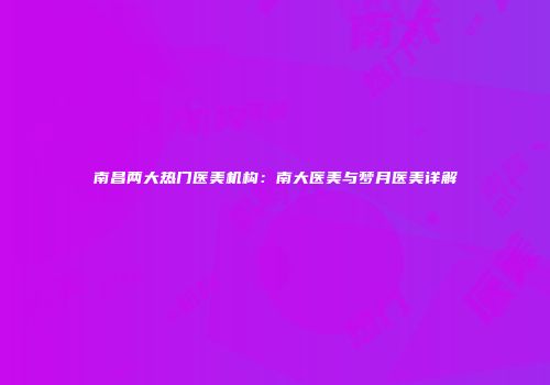 南昌两大热门医美机构：南大医美与梦月医美详解