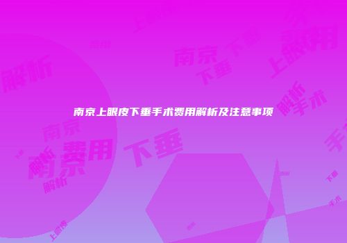 南京上眼皮下垂手术费用解析及注意事项