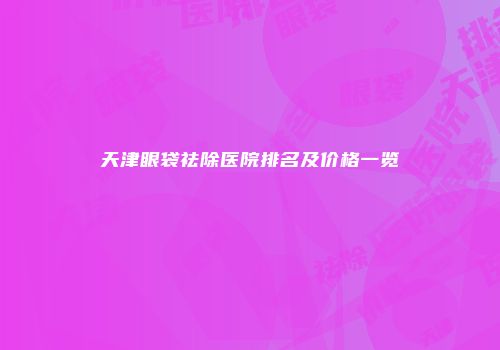 天津眼袋祛除医院排名及价格一览