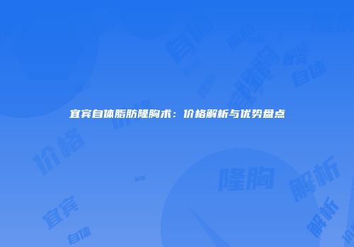 宜宾自体脂肪隆胸术：价格解析与优势盘点