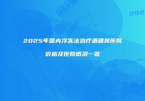 2025年国内冷冻法治疗酒糟鼻医院价格及医院概况一览