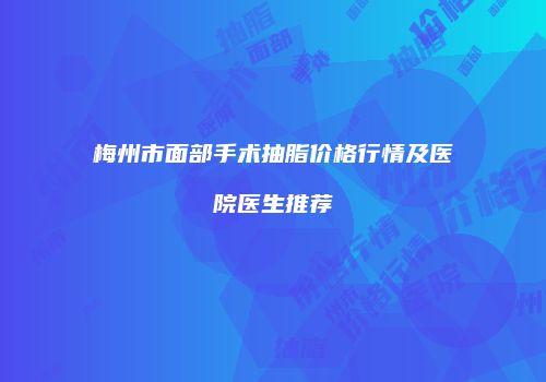 梅州市面部手术抽脂价格行情及医院医生推荐