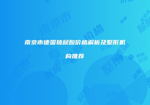 南京市德国玻尿酸价格解析及整形机构推荐