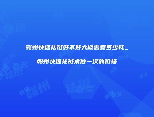 赣州快速祛斑好不好大概需要多少钱_赣州快速祛斑术做一次的价格