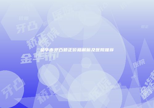 金华市牙凸矫正价格解析及医院推荐