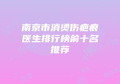 南京市消烫伤疤痕医生排行榜前十名推荐