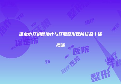 保定市牙根管治疗与牙冠整形医院排名十强揭晓