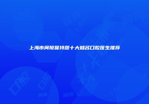 上海市间隙保持器十大知名口腔医生推荐